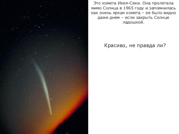 Это комета Икея-Секи. Она пролетала мимо Солнца в 1965 году и запомнилась