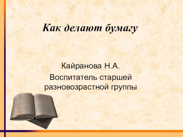 Как делают бумагуКайранова Н.А.Воспитатель старшей разновозрастной группы