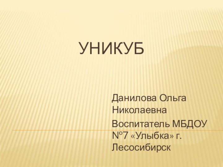 УНИКУБДанилова Ольга Николаевна Воспитатель МБДОУ №7 «Улыбка» г. Лесосибирск