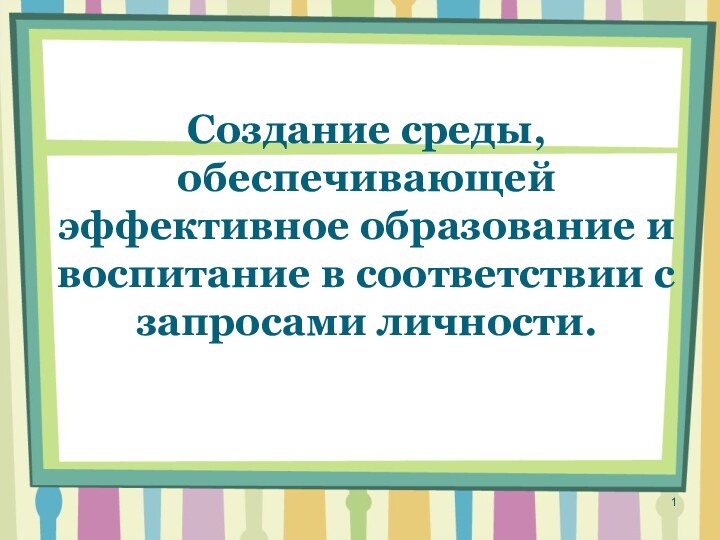 Создание среды, обеспечивающей эффективное образование и воспитание в соответствии с запросами личности.