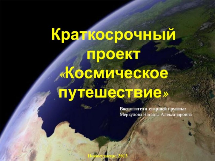 Краткосрочный проект «Космическое путешествие» Воспитатели старшей группы:Меркулова Наталья АлександровнаНовокузнецк, 2013