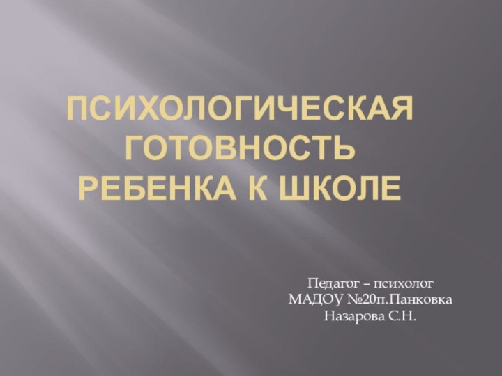 Психологическая готовность ребенка к школеПедагог – психологМАДОУ №20п.ПанковкаНазарова С.Н.