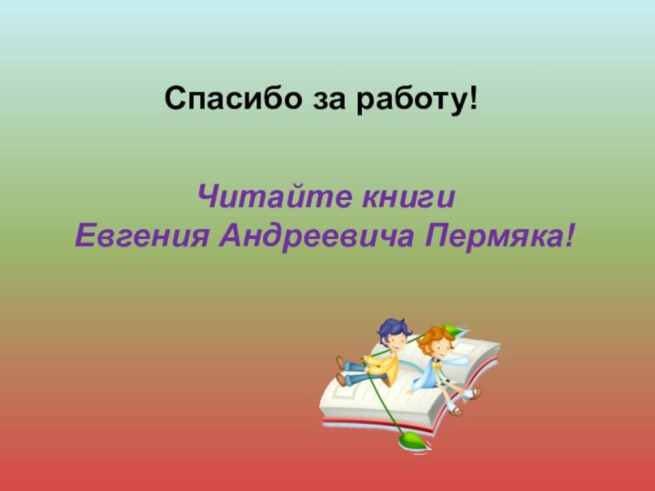 Спасибо за работу!Читайте книги Евгения Андреевича Пермяка!