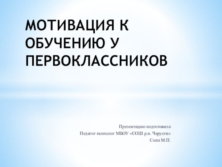 Презентацию подготовилаПедагог-психолог МБОУ «СОШ р.п. Черусти»Сопа М.П.МОТИВАЦИЯ К ОБУЧЕНИЮ У ПЕРВОКЛАССНИКОВ