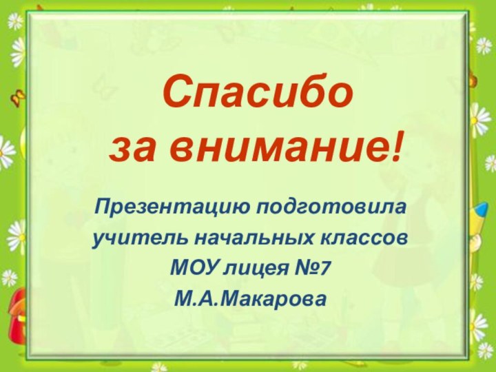 Спасибо  за внимание! Презентацию подготовилаучитель начальных классовМОУ лицея №7М.А.Макарова