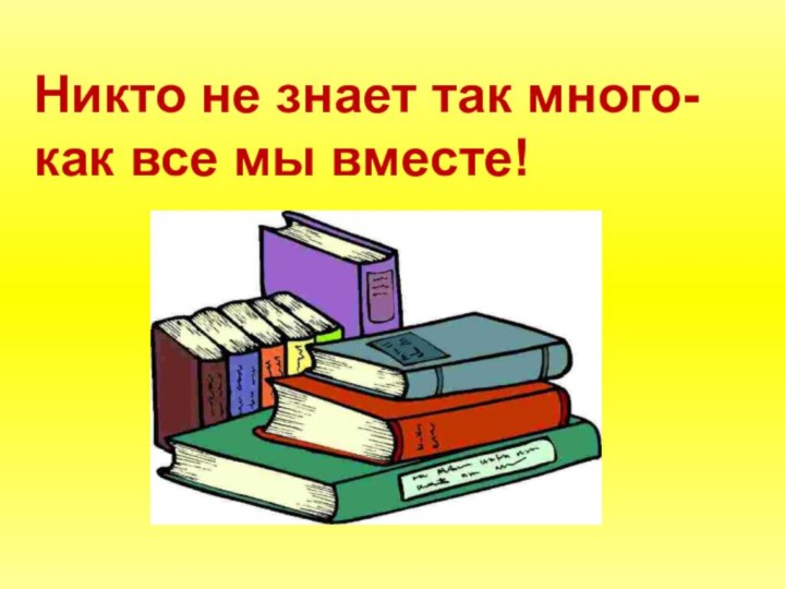 Никто не знает так много- как все мы вместе!