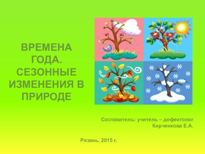 Рязань, 2015 г.ВРЕМЕНА ГОДА. СЕЗОННЫЕ ИЗМЕНЕНИЯ В ПРИРОДЕСоставитель: учитель – дефектолог Кирченкова Е.А.