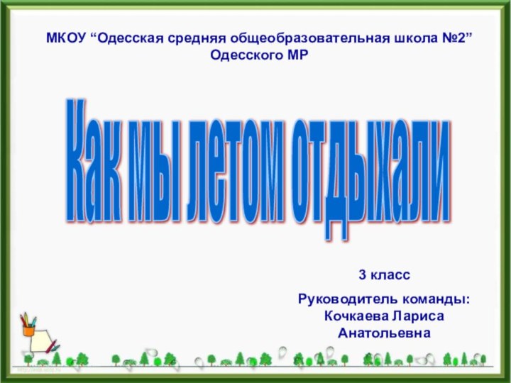 Как мы летом отдыхалиМКОУ “Одесская средняя общеобразовательная школа №2” Одесского МР3 классРуководитель команды: Кочкаева Лариса Анатольевна