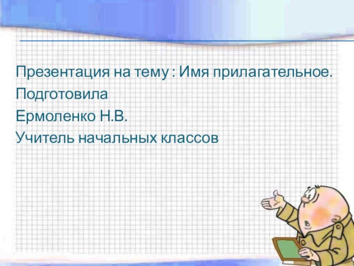 Презентация на тему : Имя прилагательное.ПодготовилаЕрмоленко Н.В.Учитель начальных классов