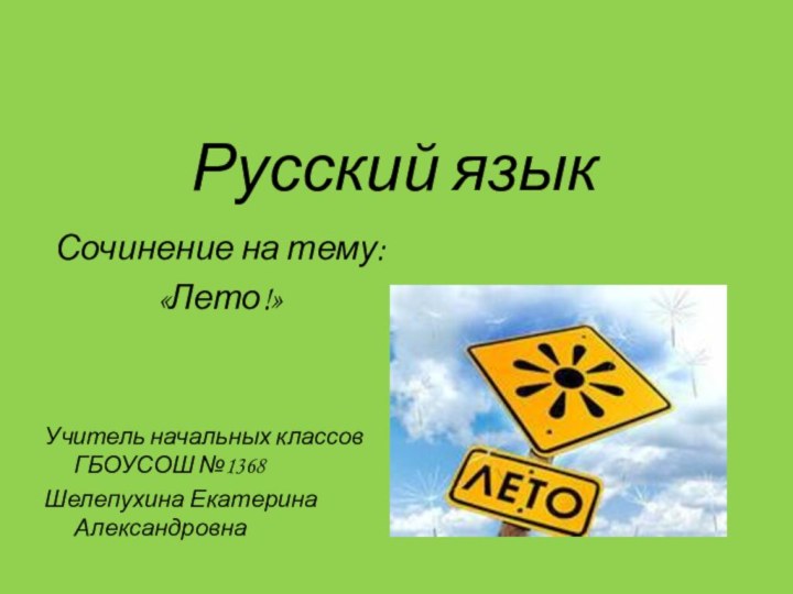 Русский языкСочинение на тему:«Лето!»Учитель начальных классов ГБОУСОШ №1368Шелепухина Екатерина Александровна