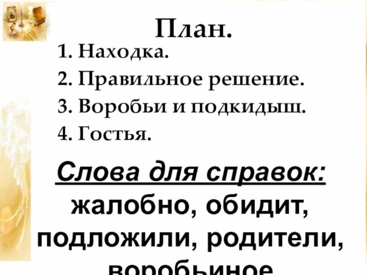 План.2. Правильное решение.3. Воробьи и подкидыш.4. Гостья.1. Находка.Слова для справок:жалобно, обидит, подложили, родители, воробьиное