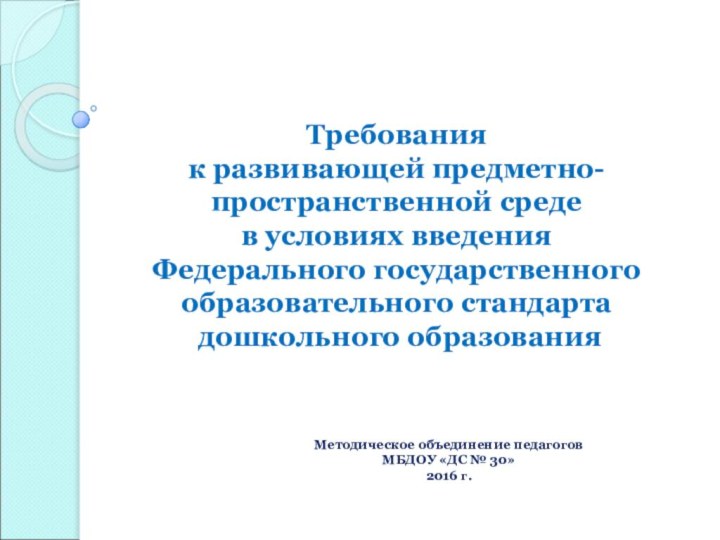 Методическое объединение педагоговМБДОУ «ДС № 30»2016 г.Требования  к развивающей предметно-пространственной среде