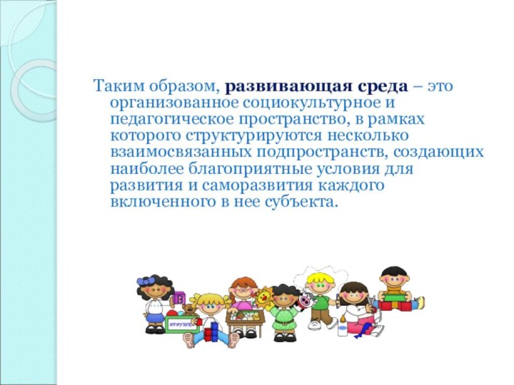 Таким образом, развивающая среда – это организованное социокультурное и педагогическое пространство, в