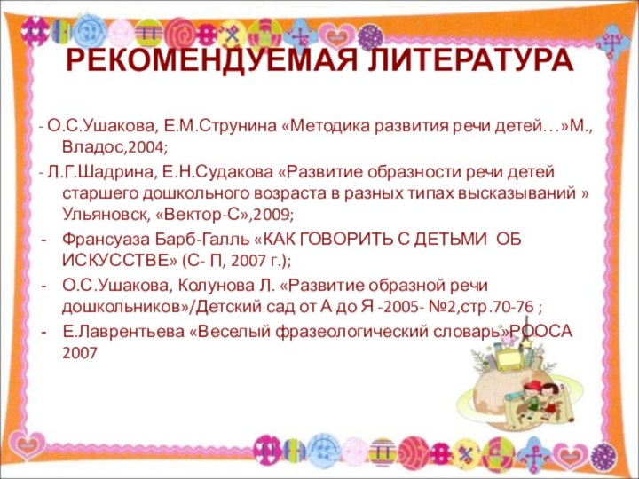 РЕКОМЕНДУЕМАЯ ЛИТЕРАТУРА- О.С.Ушакова, Е.М.Струнина «Методика развития речи детей…»М.,Владос,2004;- Л.Г.Шадрина, Е.Н.Судакова «Развитие образности