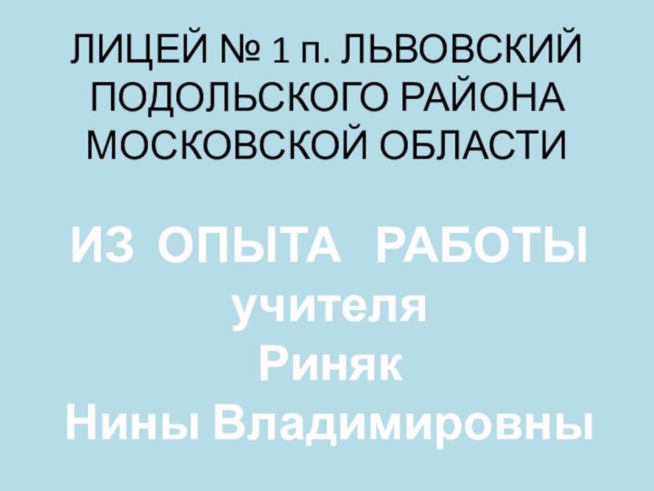 ЛИЦЕЙ № 1 п. ЛЬВОВСКИЙ ПОДОЛЬСКОГО РАЙОНА МОСКОВСКОЙ ОБЛАСТИИЗ ОПЫТА  РАБОТЫучителяРиняк Нины Владимировны