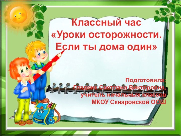 Классный час«Уроки осторожности. Если ты дома один»Подготовила: Гладких Светлана Викторовна, учитель начальных классовМКОУ Скнаровской ООШ