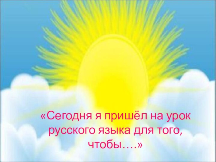 «Сегодня я пришёл на урок русского языка для того, чтобы….»