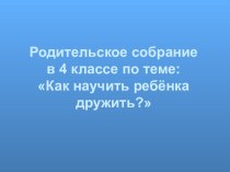 Родительское собрание по теме Как научить детей дружить презентация к уроку (4 класс) по теме