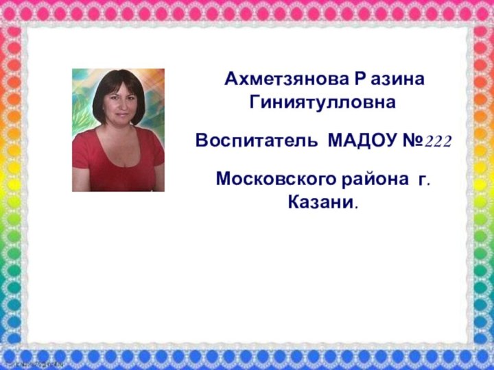 Ахметзянова Р азина ГиниятулловнаВоспитатель МАДОУ №222 Московского района г.Казани.