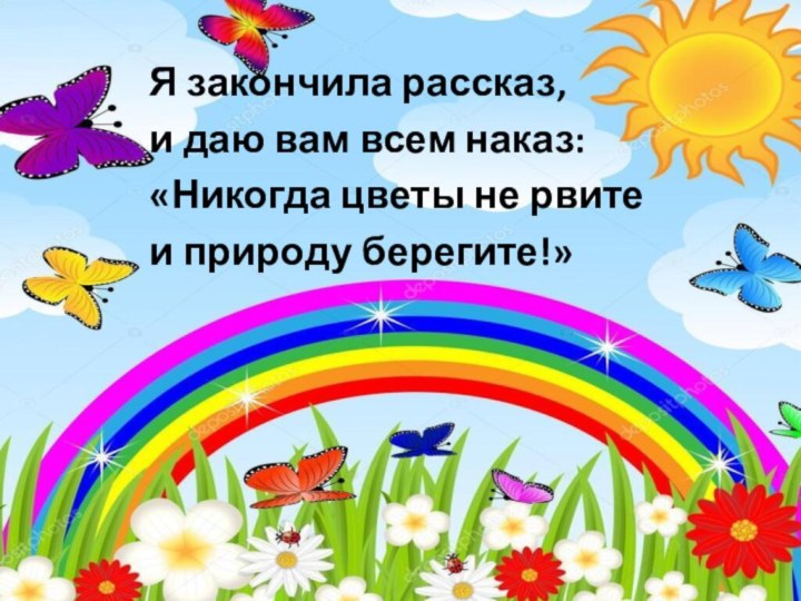 Я закончила рассказ, и даю вам всем наказ:«Никогда цветы не рвите и природу берегите!»