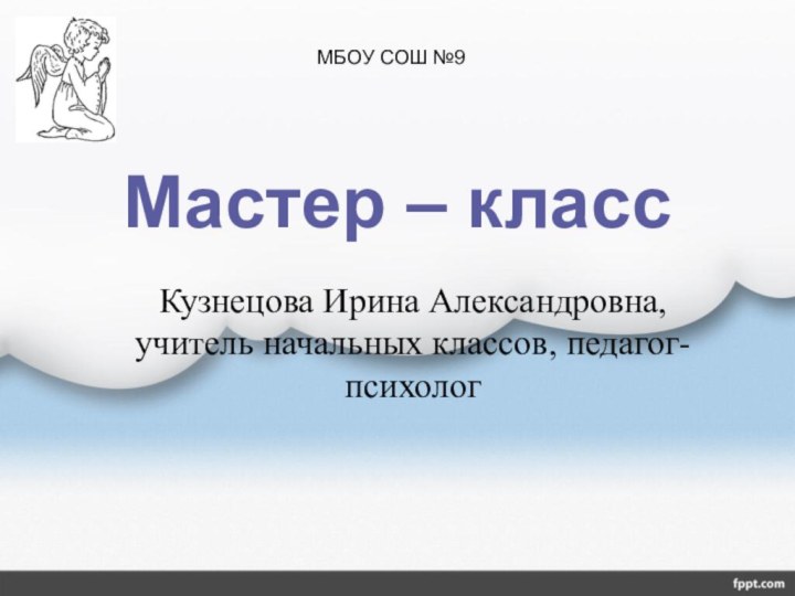 Кузнецова Ирина Александровна, учитель начальных классов, педагог- психологМастер – классМБОУ СОШ №9