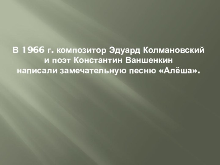 В 1966 г. композитор Эдуард Колмановский и поэт Константин Ваншенкин написали замечательную песню «Алёша».