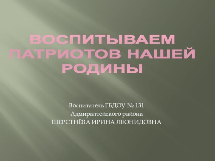 ВОСПИТЫВАЕМ  ПАТРИОТОВ НАШЕЙ  РОДИНЫВоспитатель ГБДОУ № 131Адмиралтейского районаШЕРСТНЁВА ИРИНА ЛЕОНИДОВНА