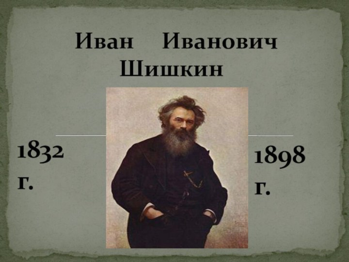 Иван   Иванович    Шишкин1832 г.1898 г.