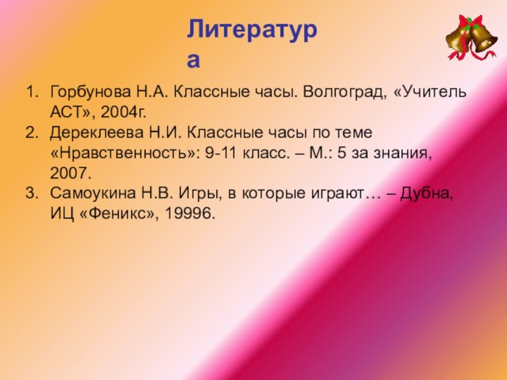 ЛитератураГорбунова Н.А. Классные часы. Волгоград, «Учитель АСТ», 2004г. Дереклеева Н.И. Классные часы