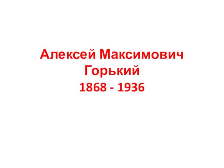 Алексей Максимович Горький 1868 - 1936