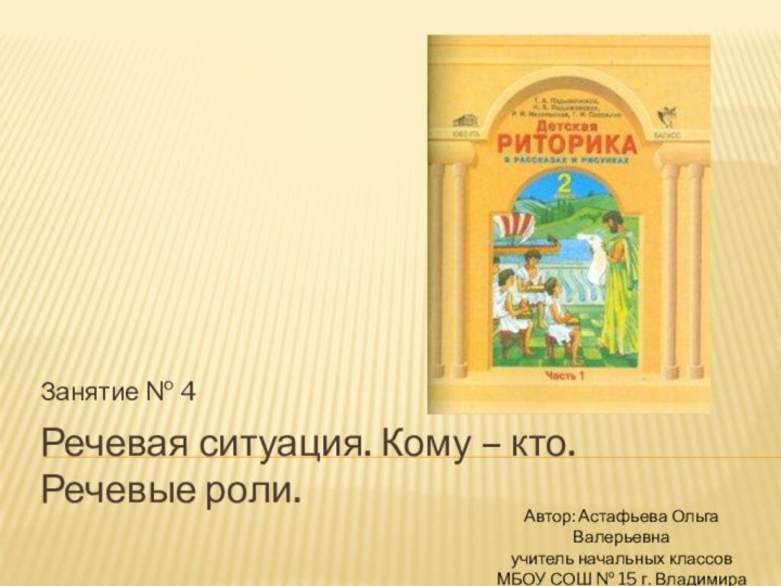 Речевая ситуация. Кому – кто.  Речевые роли.Занятие № 4Автор: Астафьева Ольга