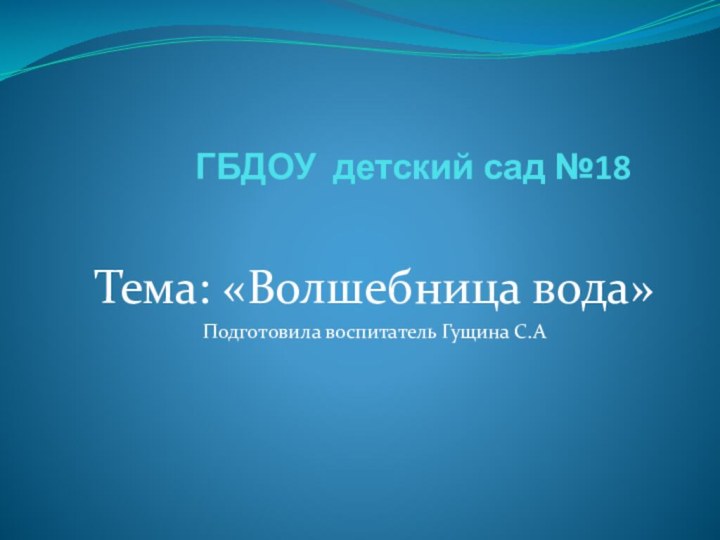 ГБДОУ детский сад №18 Тема: «Волшебница вода»Подготовила воспитатель Гущина С.А