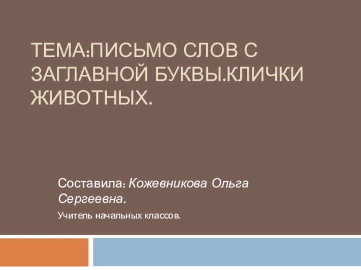 Тема:Письмо слов с заглавной буквы.Клички животных.Составила: Кожевникова Ольга Сергеевна.Учитель начальных классов.