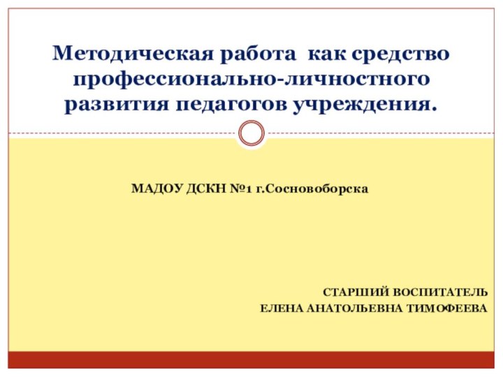 Старший воспитательЕлена Анатольевна ТимофееваМетодическая работа как средство профессионально-личностного развития педагогов учреждения.МАДОУ ДСКН №1 г.Сосновоборска