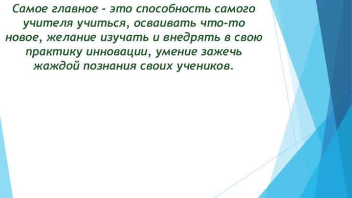 Самое главное - это способность самого учителя учиться, осваивать что-то новое, желание