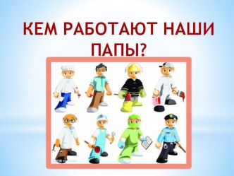 Кем работают наши папы? презентация к уроку (младшая группа)