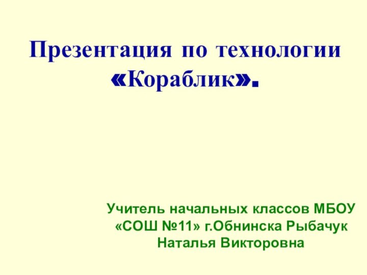 Презентация по технологии «Кораблик».Учитель начальных классов МБОУ «СОШ №11» г.Обнинска Рыбачук Наталья Викторовна