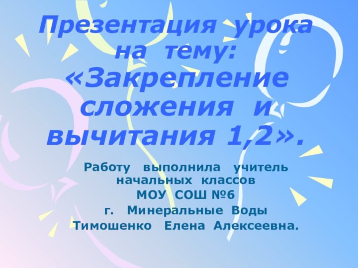 Презентация урока на тему: «Закрепление сложения и вычитания 1,2». Работу  выполнила