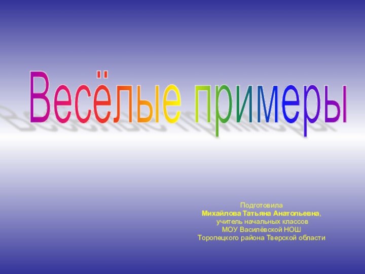 ПодготовилаМихайлова Татьяна Анатольевна, учитель начальных классов МОУ Василёвской НОШТоропецкого района Тверской областиВесёлые примеры