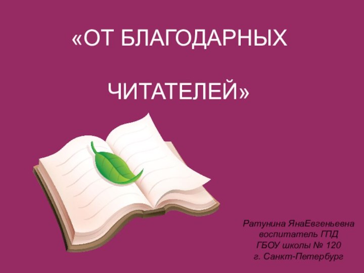 «ОТ БЛАГОДАРНЫХ ЧИТАТЕЛЕЙ»Ратунина ЯнаЕвгеньевнавоспитатель ГПДГБОУ школы № 120г. Санкт-Петербург