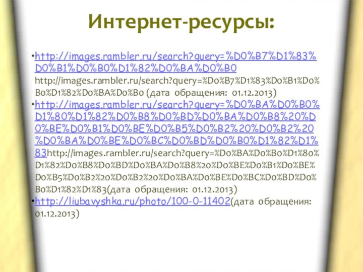 Интернет-ресурсы: http://images.rambler.ru/search?query=%D0%B7%D1%83%D0%B1%D0%B0%D1%82%D0%BA%D0%B0 http://images.rambler.ru/search?query=%D0%B7%D1%83%D0%B1%D0%B0%D1%82%D0%BA%D0%B0 (дата обращения: 01.12.2013) http://images.rambler.ru/search?query=%D0%BA%D0%B0%D1%80%D1%82%D0%B8%D0%BD%D0%BA%D0%B8%20%D0%BE%D0%B1%D0%BE%D0%B5%D0%B2%20%D0%B2%20%D0%BA%D0%BE%D0%BC%D0%BD%D0%B0%D1%82%D1%83http://images.rambler.ru/search?query=%D0%BA%D0%B0%D1%80%D1%82%D0%B8%D0%BD%D0%BA%D0%B8%20%D0%BE%D0%B1%D0%BE%D0%B5%D0%B2%20%D0%B2%20%D0%BA%D0%BE%D0%BC%D0%BD%D0%B0%D1%82%D1%83(дата обращения: 01.12.2013) http://liubavyshka.ru/photo/100-0-11402(дата обращения: 01.12.2013)