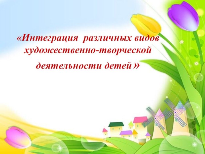 «Интеграция различных видов художественно-творческой деятельности детей » .