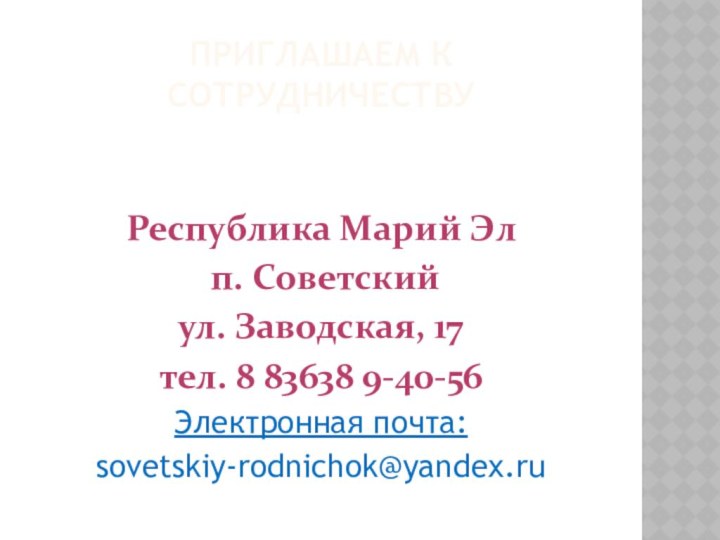 Приглашаем к сотрудничествуРеспублика Марий Эл п. Советскийул. Заводская, 17тел. 8 83638 9-40-56Электронная почта:sovetskiy-rodnichok@yandex.ru