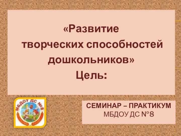 «Развитие творческих способностей дошкольников»Цель:Семинар – практикум  МБДОУ ДС №8