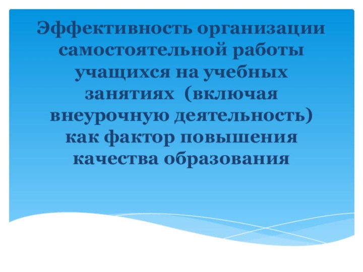 Эффективность организации самостоятельной работы учащихся на учебных занятиях (включая внеурочную деятельность) как фактор повышения качества образования