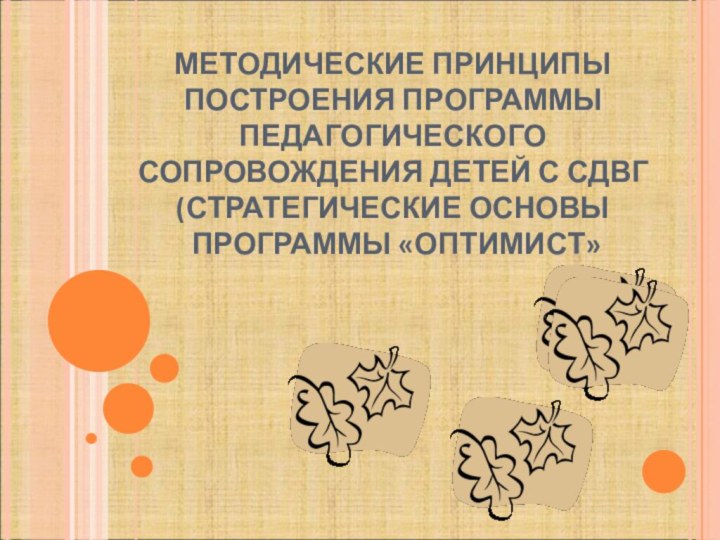 МЕТОДИЧЕСКИЕ ПРИНЦИПЫ ПОСТРОЕНИЯ ПРОГРАММЫ ПЕДАГОГИЧЕСКОГО СОПРОВОЖДЕНИЯ ДЕТЕЙ С СДВГ (СТРАТЕГИЧЕСКИЕ ОСНОВЫ  ПРОГРАММЫ «ОПТИМИСТ»