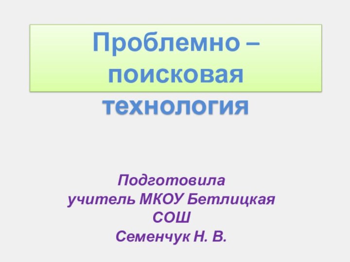 Проблемно – поисковаятехнологияПодготовила учитель МКОУ Бетлицкая СОШ Семенчук Н. В.