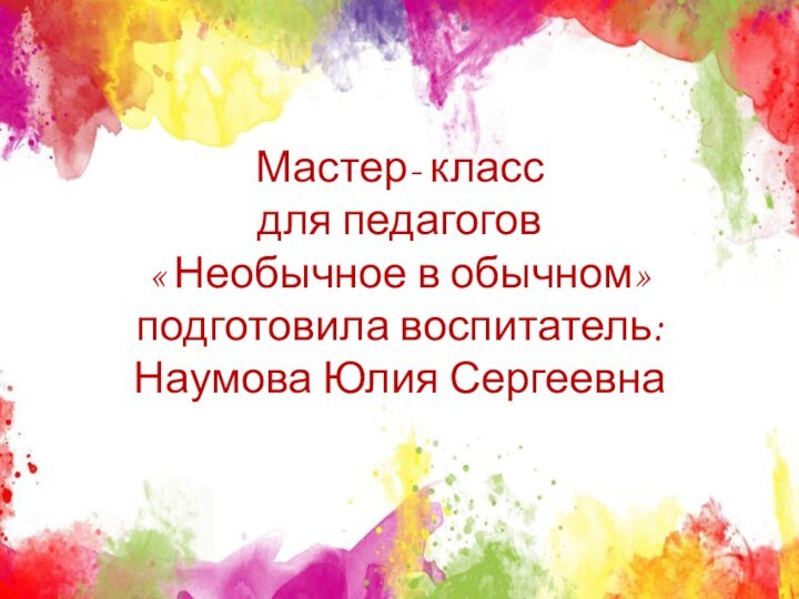 Мастер- класс  для педагогов « Необычное в обычном» подготовила воспитатель:  Наумова Юлия Сергеевна