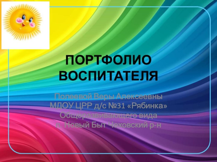 ПОРТФОЛИО ВОСПИТАТЕЛЯПолеевой Веры АлексеевныМДОУ ЦРР д/с №31 «Рябинка»Общеразвивающего видап. Новый Быт Чеховский р-н