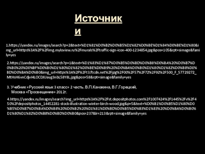 Источники1.https://yandex.ru/images/search?p=2&text=%D1%81%D0%B2%D0%B5%D1%82%D0%BE%D1%84%D0%BE%D1%80&img_url=https%3A%2F%2Fimg.myloview.ru%2Fmurals%2Ftraffic-sign-icon-400-1234854.jpg&pos=105&rpt=simage&family=yes2.https://yandex.ru/images/search?p=1&text=%D1%83%D1%87%D0%B5%D0%BD%D0%B8%D0%BA%20%D0%B7%D0%B0%20%D0%BF%D0%B0%D1%80%D1%82%D0%BE%D0%B9%20%D0%BA%D0%B0%D1%80%D1%82%D0%B8%D0%BD%D0%BA%D0%B0&img_url=https%3A%2F%2Ft3.ftcdn.net%2Fjpg%2F00%2F57%2F72%2F92%2F500_F_57729272_MtHsH6vnCdjvI4LOCDJUaug3nbL58Y8L.jpg&pos=58&rpt=simage&family=yes3. Учебник «Русский язык 3 класс» 2 часть. В.П.Канакина, В.Г.Горецкий,    Москва «Просвещение» 2012г.4.https://yandex.ru/images/search?img_url=https%3A%2F%2Fst.depositphotos.com%2F1007424%2F1445%2Fv%2F450%2Fdepositphotos_14452281-stock-illustration-winter-birch-wood.jpg&p=5&text=%D0%B1%D0%B5%D1%80%D0%B5%D0%B7%D0%BA%D0%B8%20%D0%B2%20%D1%81%D0%BD%D0%B5%D0%B3%D1%83%20%D0%BA%D0%B0%D1%80%D1%82%D0%B8%D0%BD%D0%B0&pos=237&lr=213&rpt=simage&family=yes